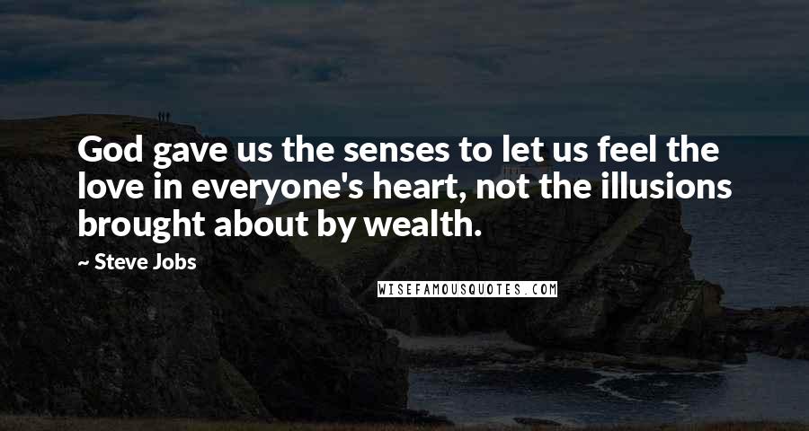 Steve Jobs Quotes: God gave us the senses to let us feel the love in everyone's heart, not the illusions brought about by wealth.