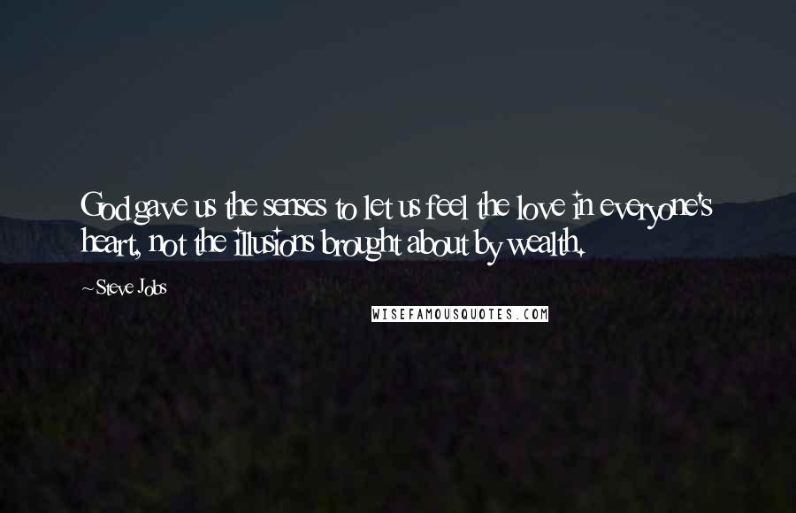 Steve Jobs Quotes: God gave us the senses to let us feel the love in everyone's heart, not the illusions brought about by wealth.