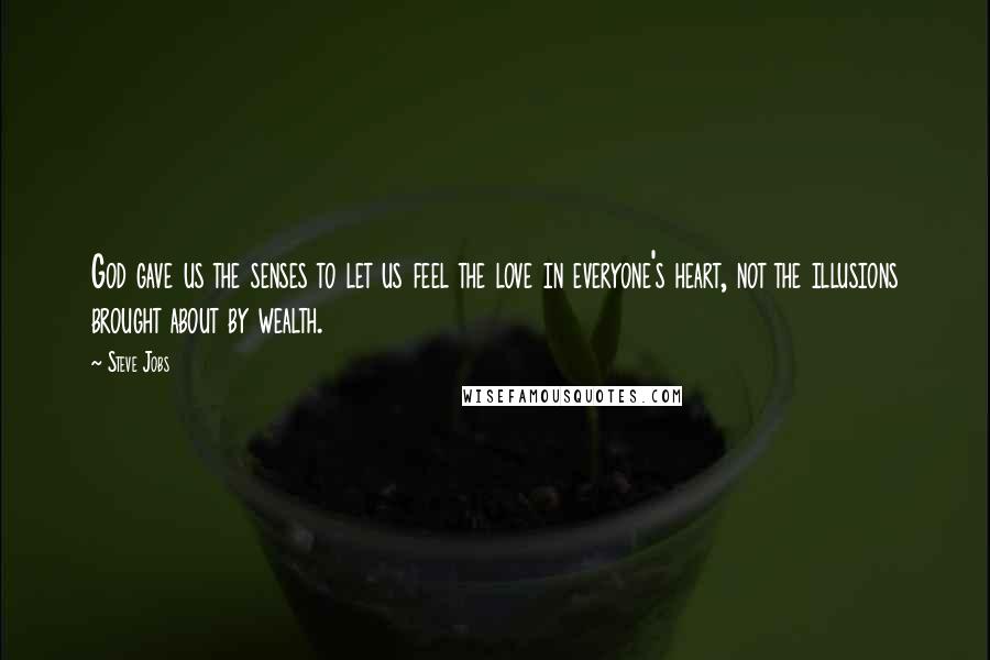 Steve Jobs Quotes: God gave us the senses to let us feel the love in everyone's heart, not the illusions brought about by wealth.