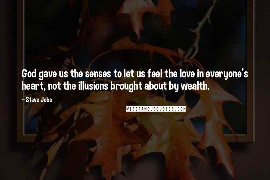 Steve Jobs Quotes: God gave us the senses to let us feel the love in everyone's heart, not the illusions brought about by wealth.