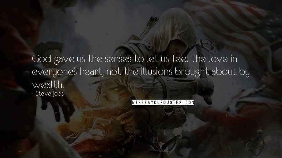 Steve Jobs Quotes: God gave us the senses to let us feel the love in everyone's heart, not the illusions brought about by wealth.