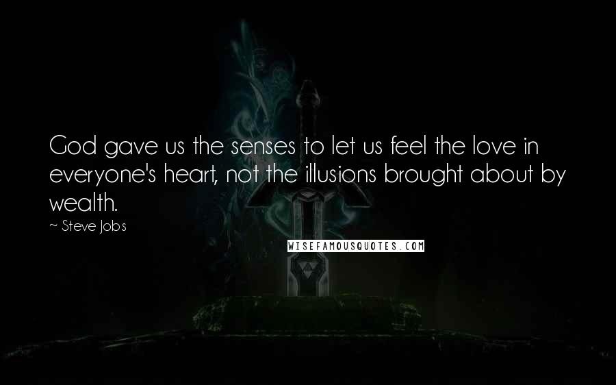 Steve Jobs Quotes: God gave us the senses to let us feel the love in everyone's heart, not the illusions brought about by wealth.