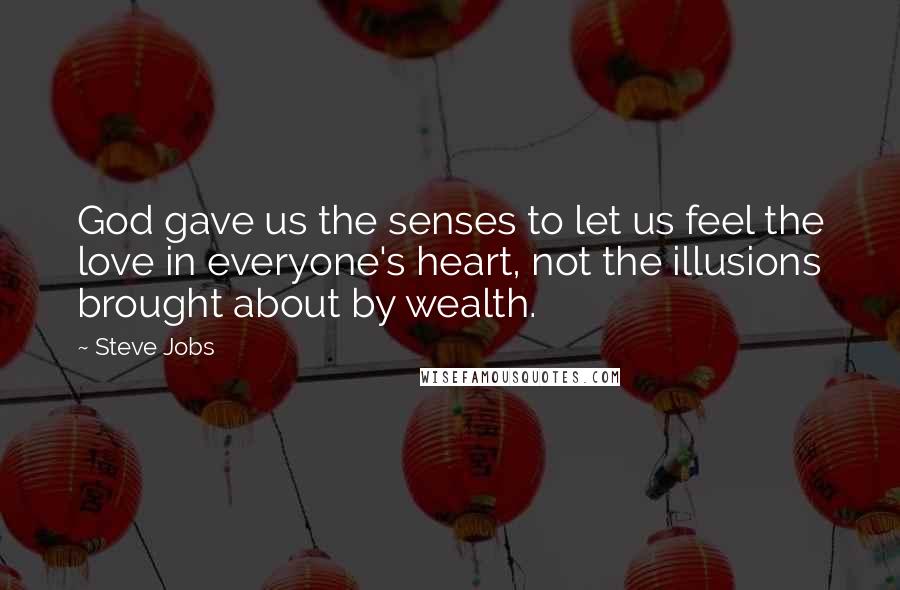 Steve Jobs Quotes: God gave us the senses to let us feel the love in everyone's heart, not the illusions brought about by wealth.