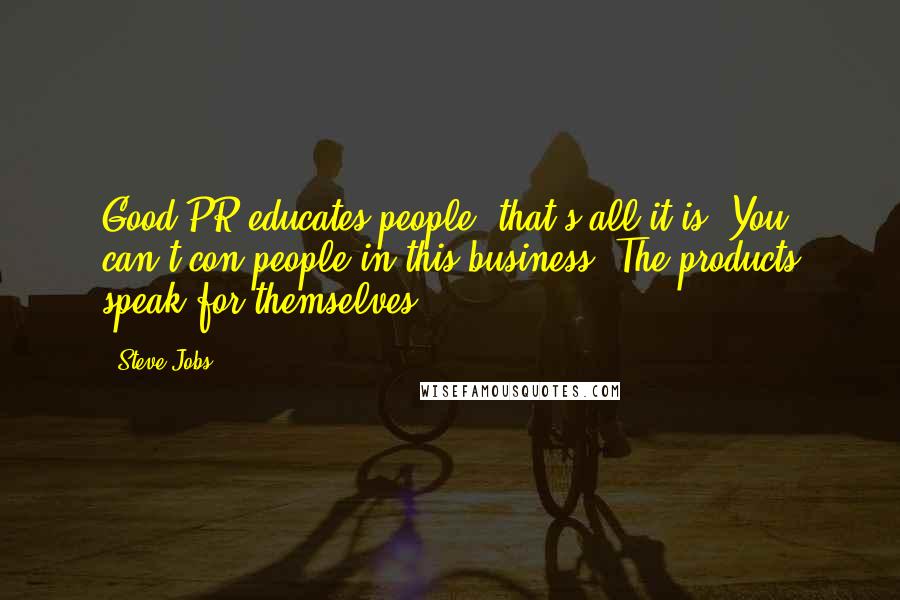 Steve Jobs Quotes: Good PR educates people; that's all it is. You can't con people in this business. The products speak for themselves.