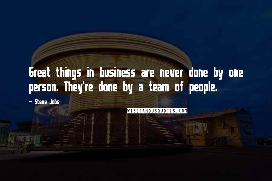 Steve Jobs Quotes: Great things in business are never done by one person. They're done by a team of people.
