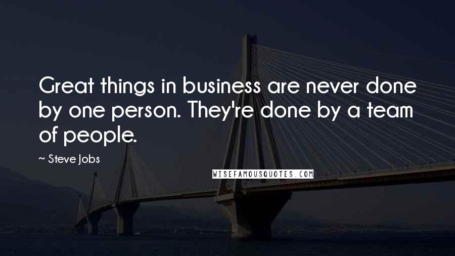 Steve Jobs Quotes: Great things in business are never done by one person. They're done by a team of people.