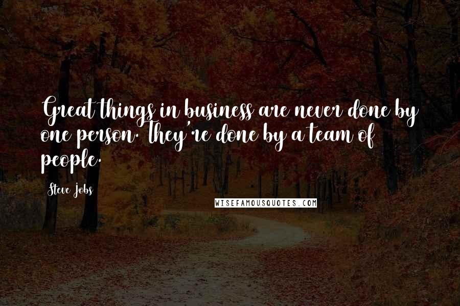 Steve Jobs Quotes: Great things in business are never done by one person. They're done by a team of people.