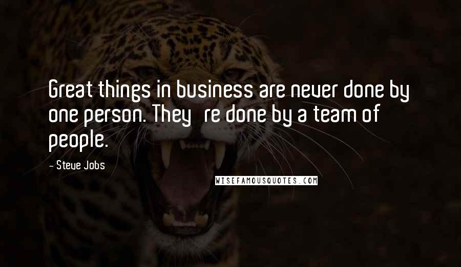 Steve Jobs Quotes: Great things in business are never done by one person. They're done by a team of people.