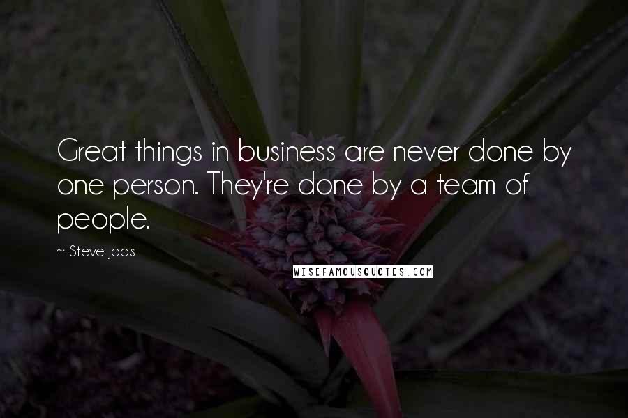 Steve Jobs Quotes: Great things in business are never done by one person. They're done by a team of people.