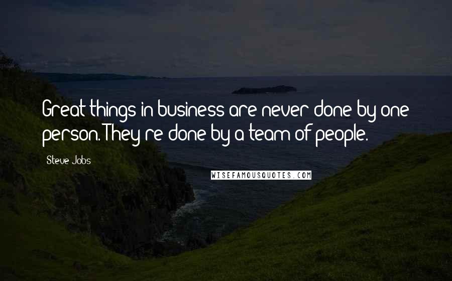 Steve Jobs Quotes: Great things in business are never done by one person. They're done by a team of people.