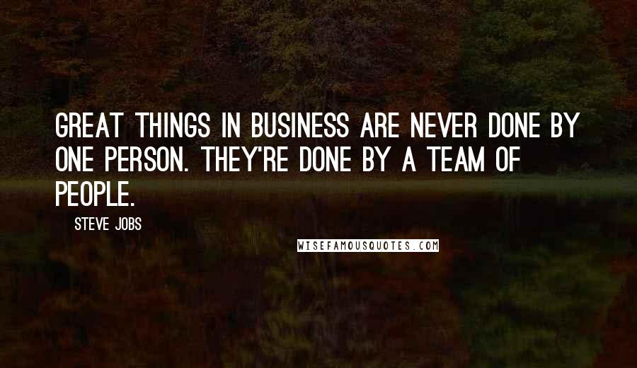 Steve Jobs Quotes: Great things in business are never done by one person. They're done by a team of people.
