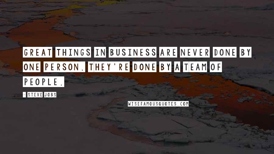 Steve Jobs Quotes: Great things in business are never done by one person. They're done by a team of people.