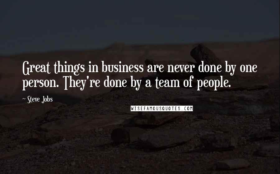 Steve Jobs Quotes: Great things in business are never done by one person. They're done by a team of people.