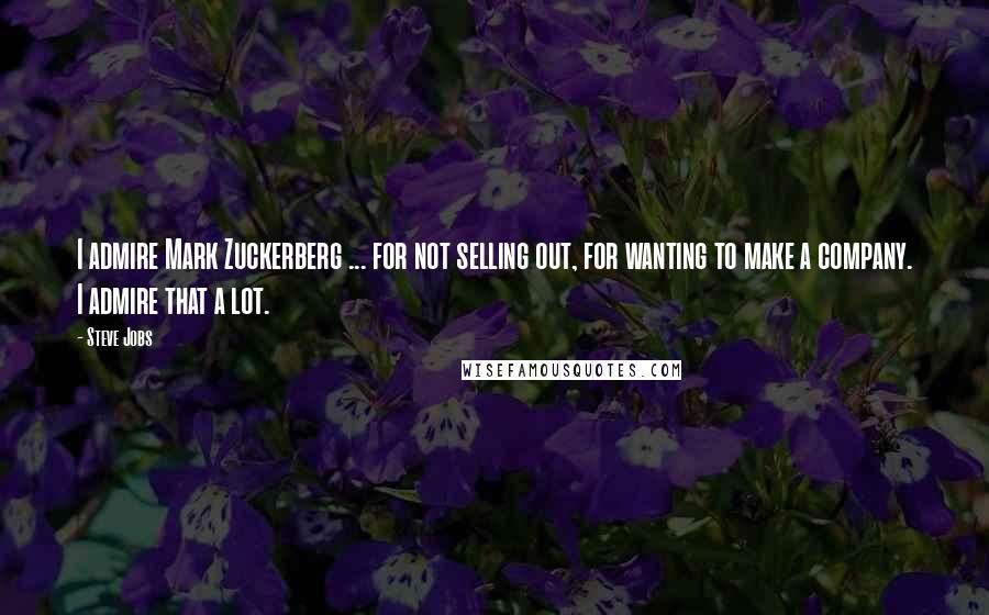 Steve Jobs Quotes: I admire Mark Zuckerberg ... for not selling out, for wanting to make a company. I admire that a lot.