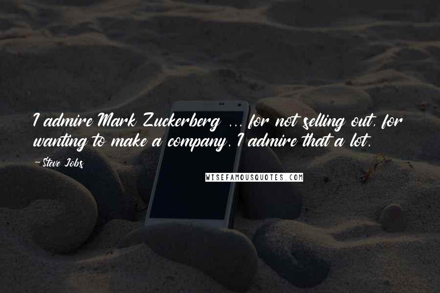Steve Jobs Quotes: I admire Mark Zuckerberg ... for not selling out, for wanting to make a company. I admire that a lot.