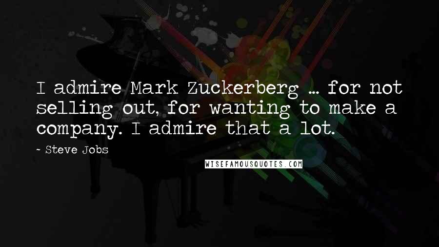Steve Jobs Quotes: I admire Mark Zuckerberg ... for not selling out, for wanting to make a company. I admire that a lot.