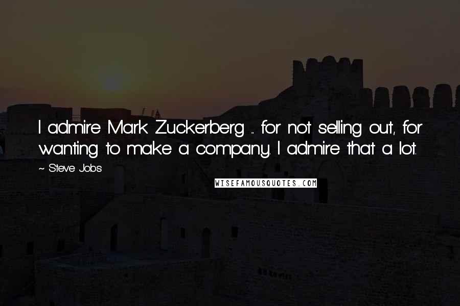 Steve Jobs Quotes: I admire Mark Zuckerberg ... for not selling out, for wanting to make a company. I admire that a lot.