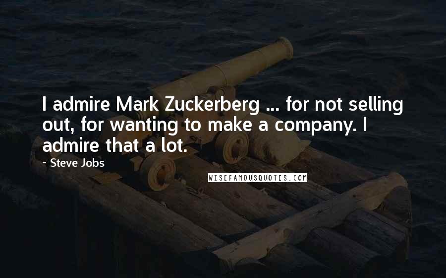 Steve Jobs Quotes: I admire Mark Zuckerberg ... for not selling out, for wanting to make a company. I admire that a lot.