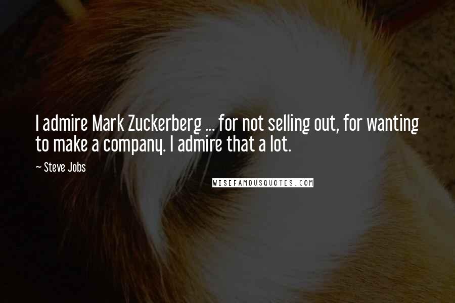 Steve Jobs Quotes: I admire Mark Zuckerberg ... for not selling out, for wanting to make a company. I admire that a lot.
