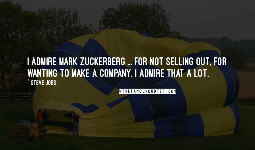 Steve Jobs Quotes: I admire Mark Zuckerberg ... for not selling out, for wanting to make a company. I admire that a lot.