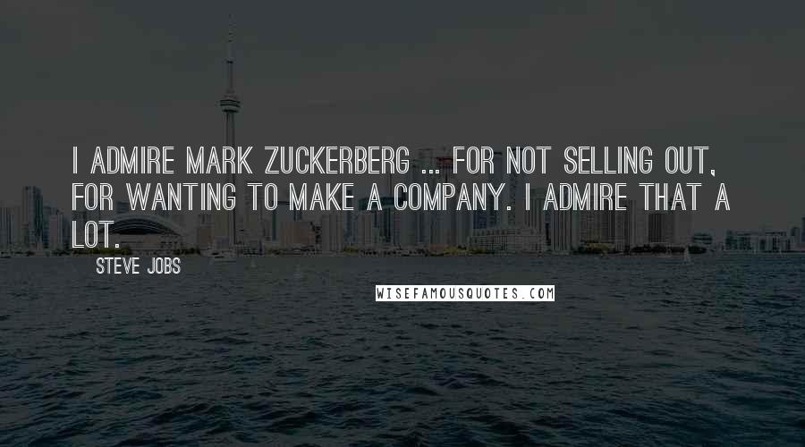 Steve Jobs Quotes: I admire Mark Zuckerberg ... for not selling out, for wanting to make a company. I admire that a lot.