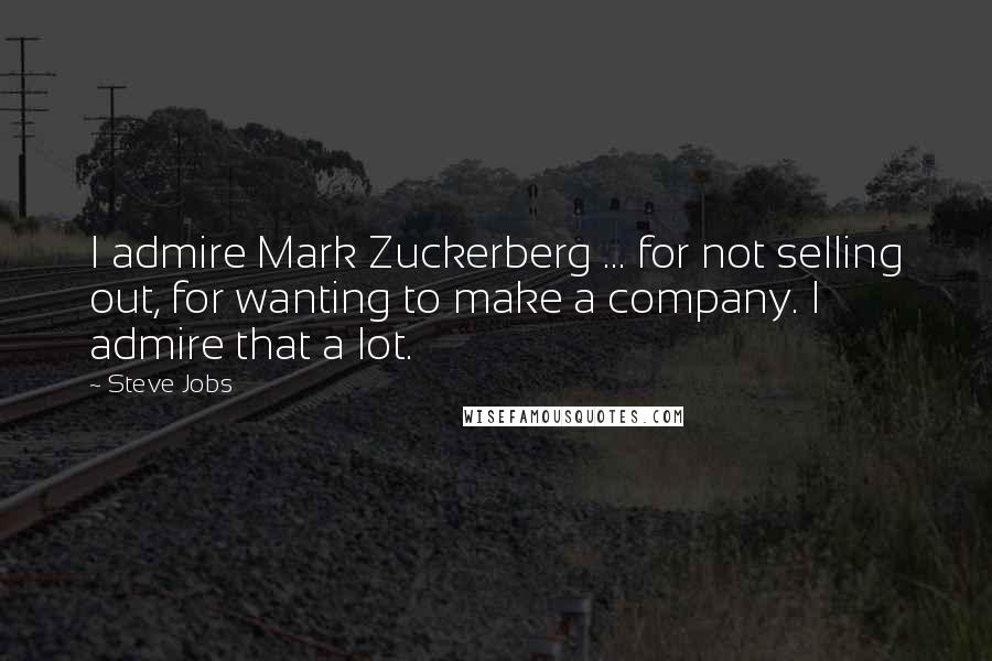 Steve Jobs Quotes: I admire Mark Zuckerberg ... for not selling out, for wanting to make a company. I admire that a lot.