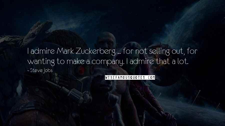 Steve Jobs Quotes: I admire Mark Zuckerberg ... for not selling out, for wanting to make a company. I admire that a lot.
