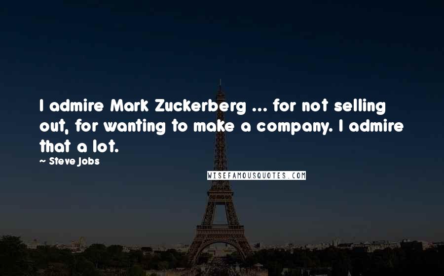 Steve Jobs Quotes: I admire Mark Zuckerberg ... for not selling out, for wanting to make a company. I admire that a lot.