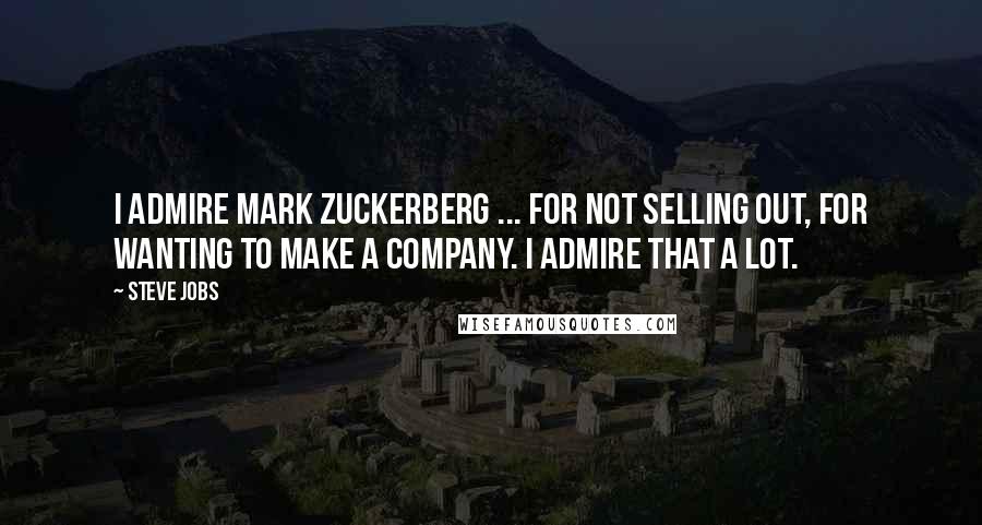 Steve Jobs Quotes: I admire Mark Zuckerberg ... for not selling out, for wanting to make a company. I admire that a lot.