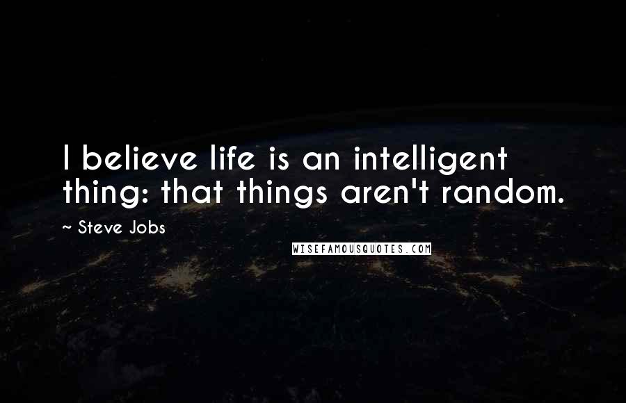 Steve Jobs Quotes: I believe life is an intelligent thing: that things aren't random.