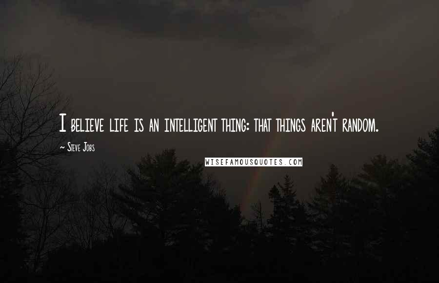 Steve Jobs Quotes: I believe life is an intelligent thing: that things aren't random.