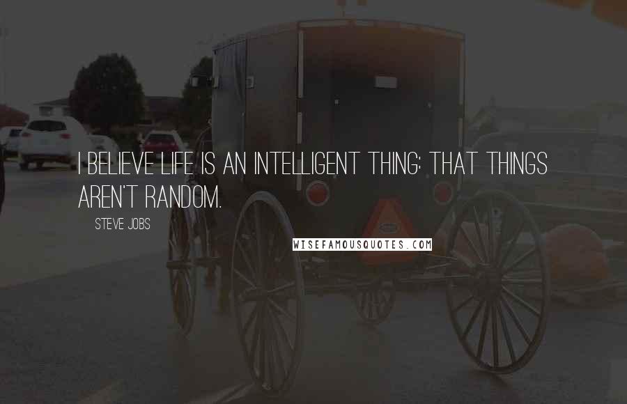 Steve Jobs Quotes: I believe life is an intelligent thing: that things aren't random.