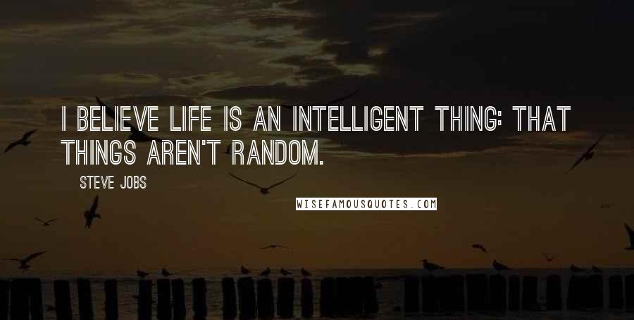 Steve Jobs Quotes: I believe life is an intelligent thing: that things aren't random.