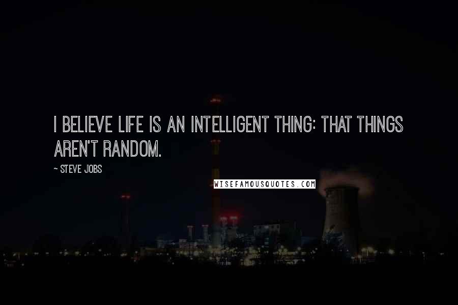 Steve Jobs Quotes: I believe life is an intelligent thing: that things aren't random.