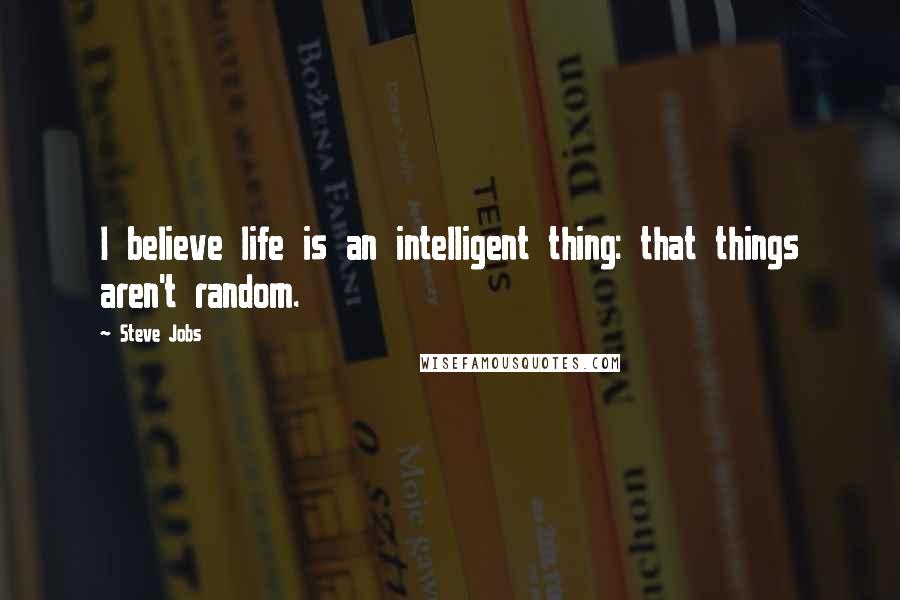 Steve Jobs Quotes: I believe life is an intelligent thing: that things aren't random.