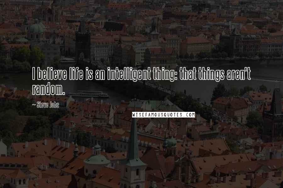 Steve Jobs Quotes: I believe life is an intelligent thing: that things aren't random.