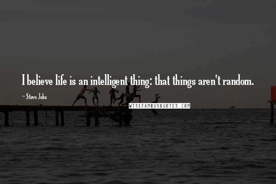 Steve Jobs Quotes: I believe life is an intelligent thing: that things aren't random.