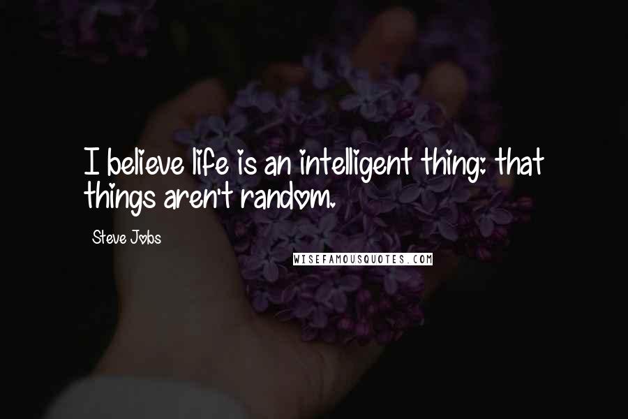 Steve Jobs Quotes: I believe life is an intelligent thing: that things aren't random.