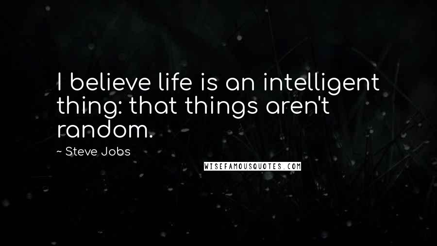 Steve Jobs Quotes: I believe life is an intelligent thing: that things aren't random.