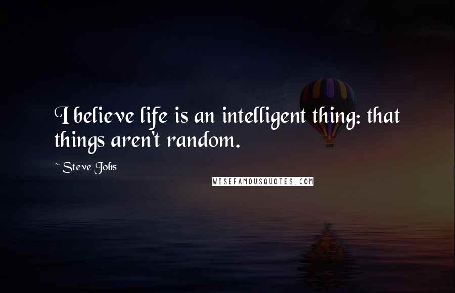 Steve Jobs Quotes: I believe life is an intelligent thing: that things aren't random.