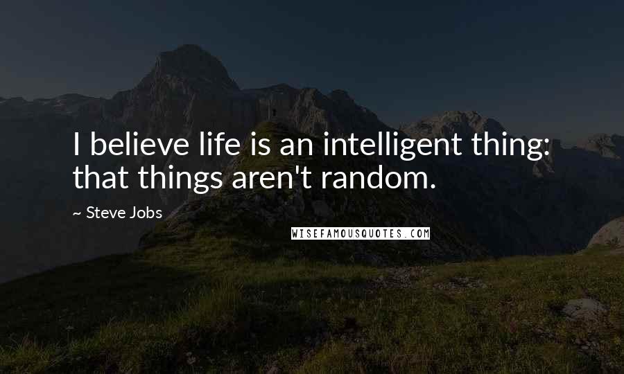 Steve Jobs Quotes: I believe life is an intelligent thing: that things aren't random.