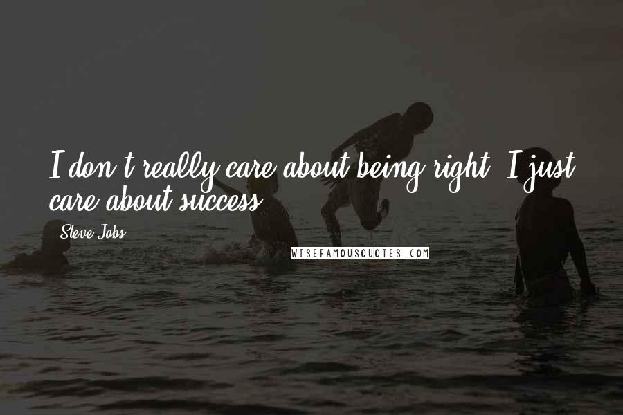 Steve Jobs Quotes: I don't really care about being right, I just care about success.