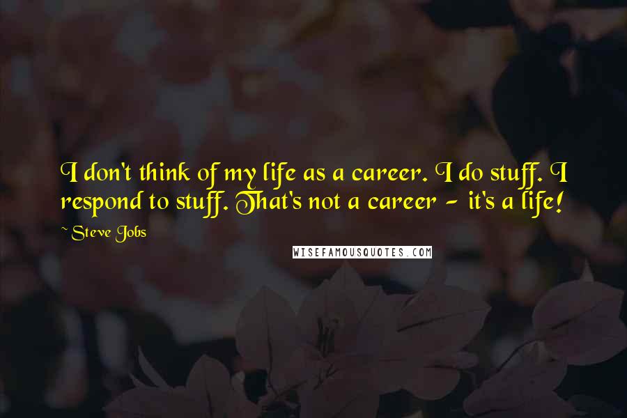 Steve Jobs Quotes: I don't think of my life as a career. I do stuff. I respond to stuff. That's not a career - it's a life!