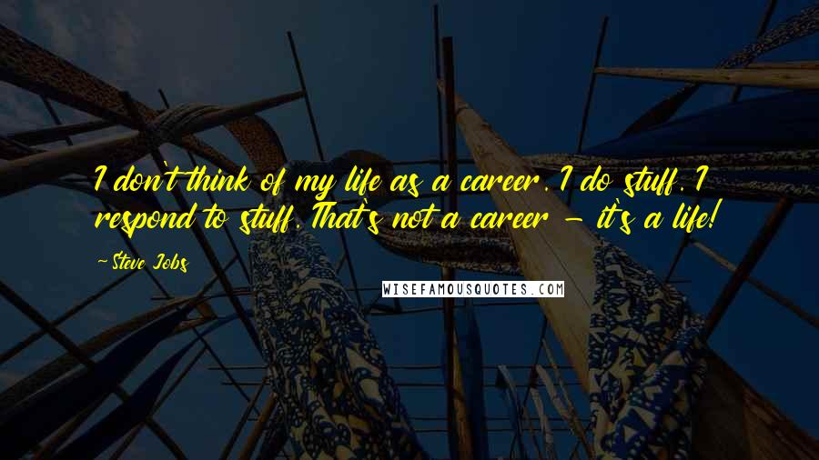 Steve Jobs Quotes: I don't think of my life as a career. I do stuff. I respond to stuff. That's not a career - it's a life!