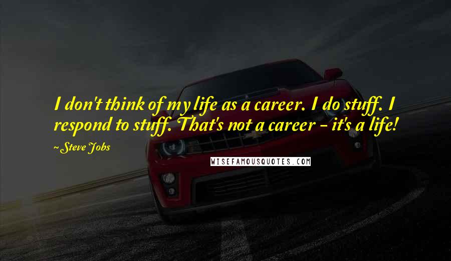 Steve Jobs Quotes: I don't think of my life as a career. I do stuff. I respond to stuff. That's not a career - it's a life!