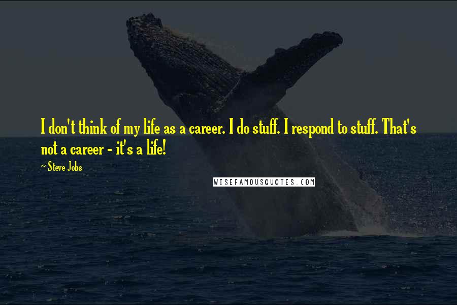 Steve Jobs Quotes: I don't think of my life as a career. I do stuff. I respond to stuff. That's not a career - it's a life!