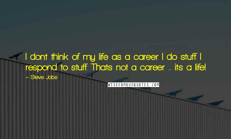 Steve Jobs Quotes: I don't think of my life as a career. I do stuff. I respond to stuff. That's not a career - it's a life!