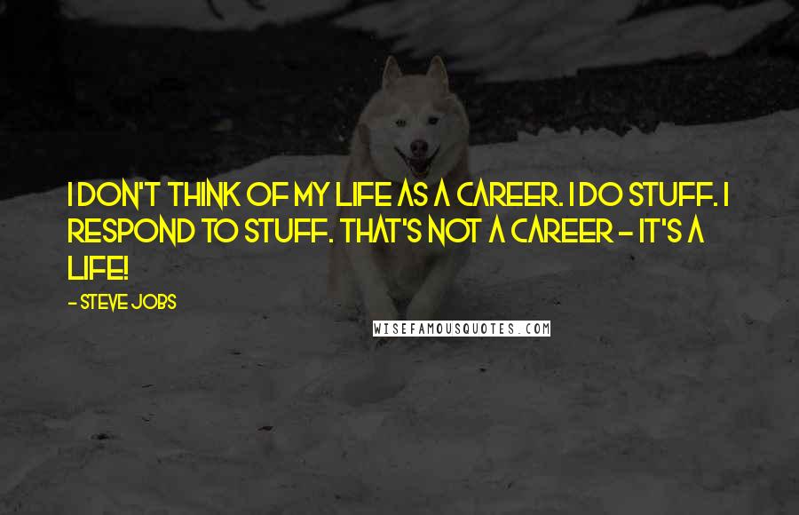 Steve Jobs Quotes: I don't think of my life as a career. I do stuff. I respond to stuff. That's not a career - it's a life!