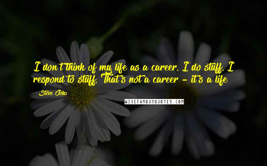 Steve Jobs Quotes: I don't think of my life as a career. I do stuff. I respond to stuff. That's not a career - it's a life!