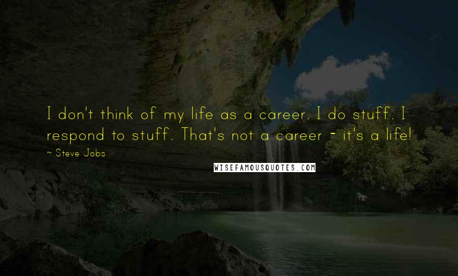 Steve Jobs Quotes: I don't think of my life as a career. I do stuff. I respond to stuff. That's not a career - it's a life!